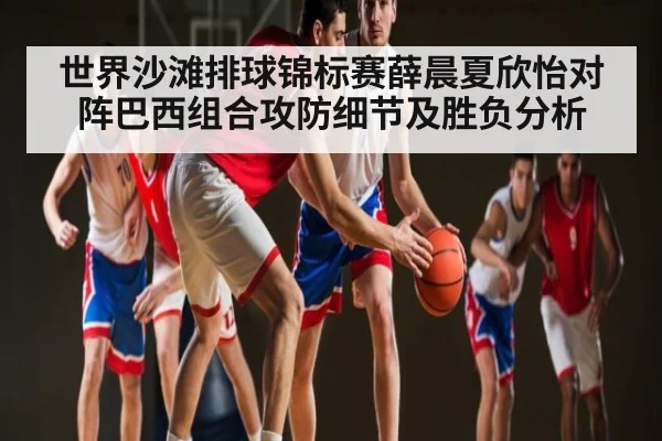 世界沙滩排球锦标赛薛晨夏欣怡对阵巴西组合攻防细节及胜负分析
