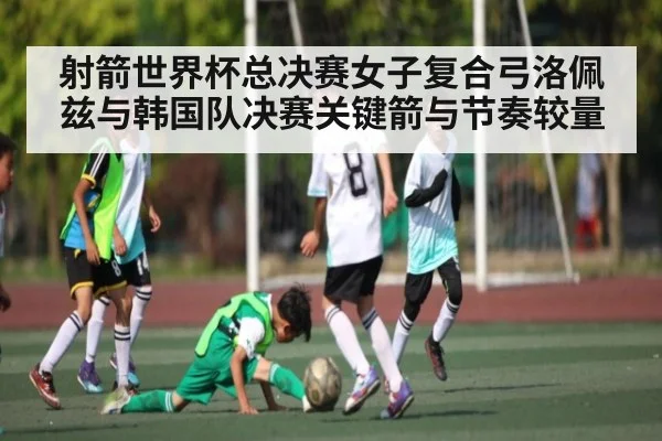 射箭世界杯总决赛女子复合弓洛佩兹与韩国队决赛关键箭与节奏较量